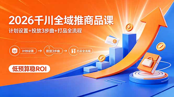 2026千川全域推商品课，计划设置+投放3步曲+打品全流程，低预算稳ROI-神游资源网