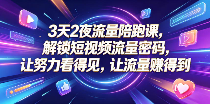 3天2夜流量陪跑课，解锁短视频流量密码，让努力看得见，让流量賺得到-神游资源网