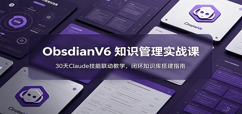 ObsidianV6 知识管理实战课：30天Claude技能联动教学，闭环知识库搭建指南-神游资源网