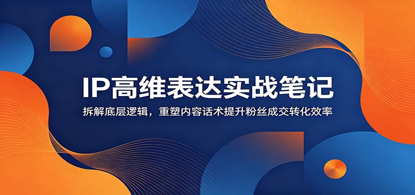 IP高维表达实战笔记：拆解底层逻辑，重塑内容话术提升粉丝成交转化效率-神游资源网