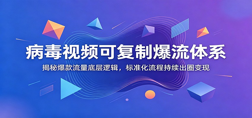 病毒视频可复制爆流体系：揭秘爆款流量底层逻辑，标准化流程持续出圈变现-神游资源网