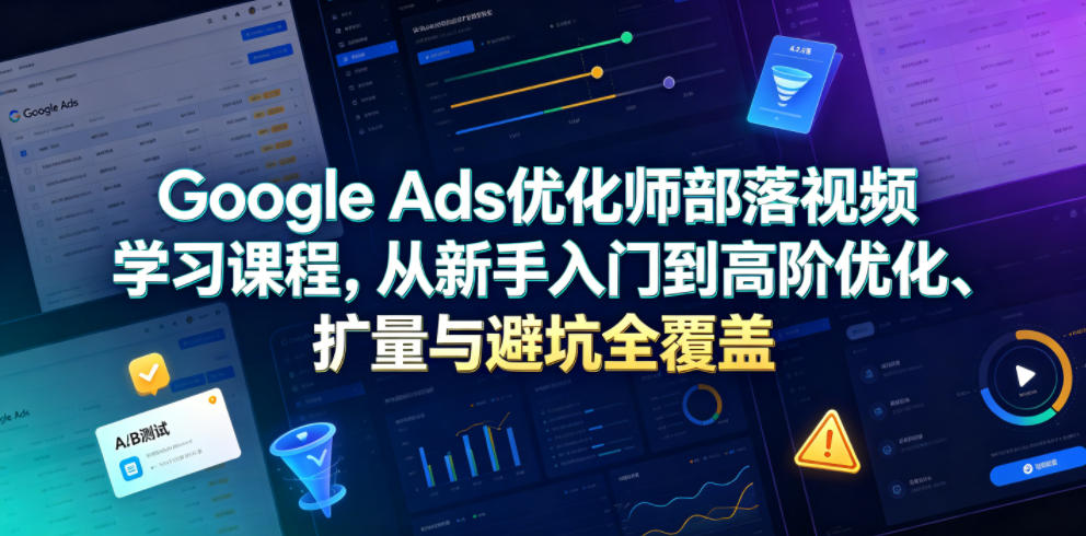 Google Ads优化师部落视频学习课程，从新手入门到高阶优化、扩量与避坑全覆盖(更新2026)-神游资源网